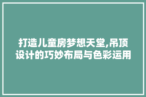 打造儿童房梦想天堂,吊顶设计的巧妙布局与色彩运用