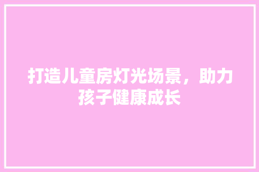 打造儿童房灯光场景，助力孩子健康成长