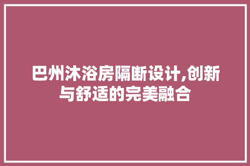 巴州沐浴房隔断设计,创新与舒适的完美融合