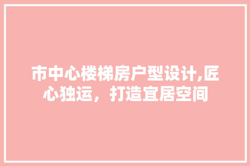 市中心楼梯房户型设计,匠心独运，打造宜居空间
