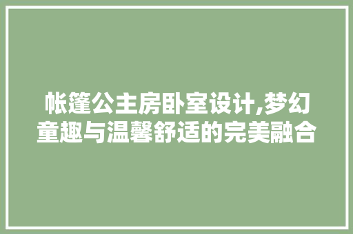 帐篷公主房卧室设计,梦幻童趣与温馨舒适的完美融合