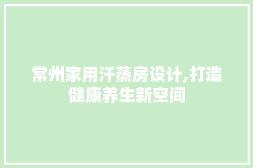 常州家用汗蒸房设计,打造健康养生新空间
