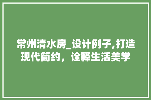 常州清水房_设计例子,打造现代简约，诠释生活美学