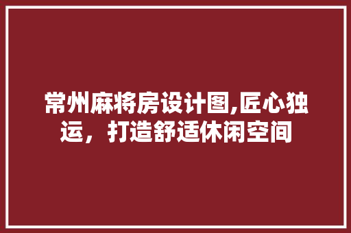 常州麻将房设计图,匠心独运，打造舒适休闲空间