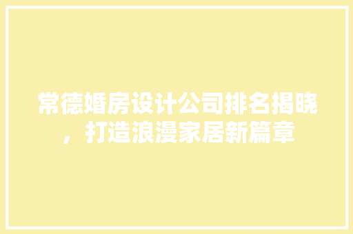 常德婚房设计公司排名揭晓，打造浪漫家居新篇章