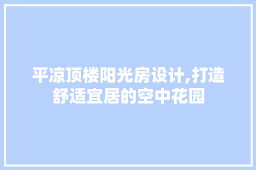 平凉顶楼阳光房设计,打造舒适宜居的空中花园