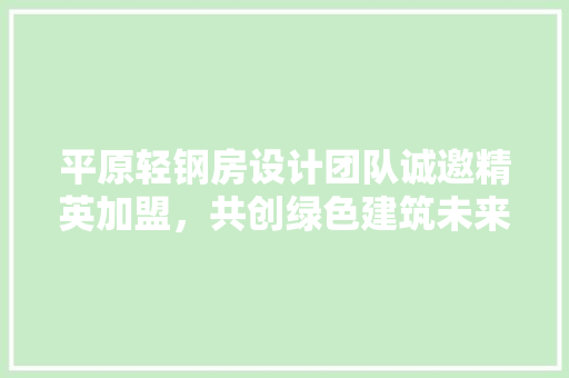 平原轻钢房设计团队诚邀精英加盟，共创绿色建筑未来