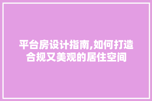平台房设计指南,如何打造合规又美观的居住空间