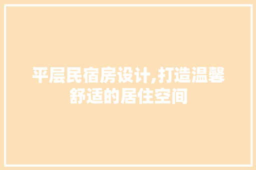 平层民宿房设计,打造温馨舒适的居住空间