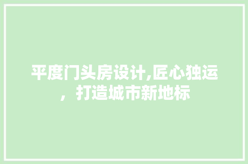 平度门头房设计,匠心独运，打造城市新地标