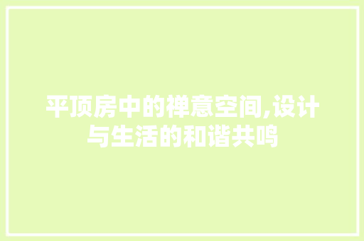 平顶房中的禅意空间,设计与生活的和谐共鸣