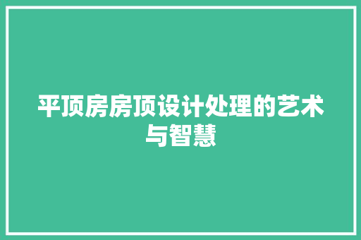 平顶房房顶设计处理的艺术与智慧