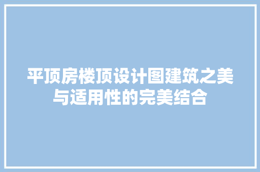 平顶房楼顶设计图建筑之美与适用性的完美结合