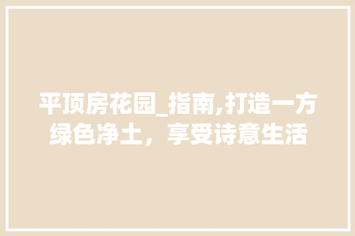平顶房花园_指南,打造一方绿色净土，享受诗意生活