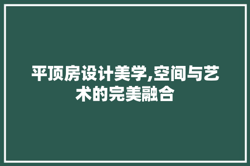 平顶房设计美学,空间与艺术的完美融合