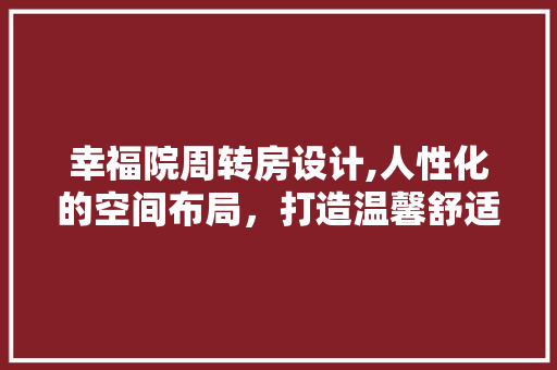 幸福院周转房设计,人性化的空间布局，打造温馨舒适的养老家园