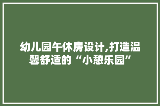 幼儿园午休房设计,打造温馨舒适的“小憩乐园”