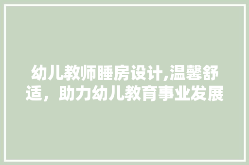 幼儿教师睡房设计,温馨舒适，助力幼儿教育事业发展