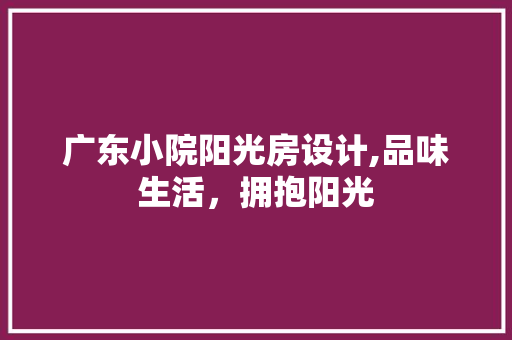 广东小院阳光房设计,品味生活，拥抱阳光