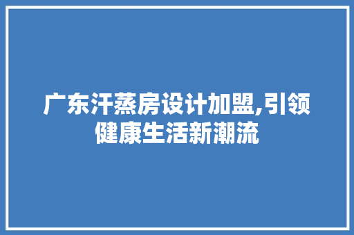 广东汗蒸房设计加盟,引领健康生活新潮流