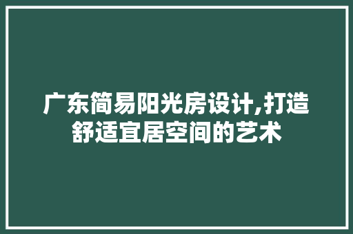 广东简易阳光房设计,打造舒适宜居空间的艺术