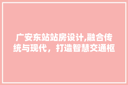 广安东站站房设计,融合传统与现代，打造智慧交通枢纽