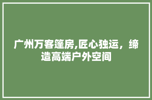 广州万客篷房,匠心独运，缔造高端户外空间