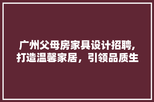 广州父母房家具设计招聘,打造温馨家居，引领品质生活
