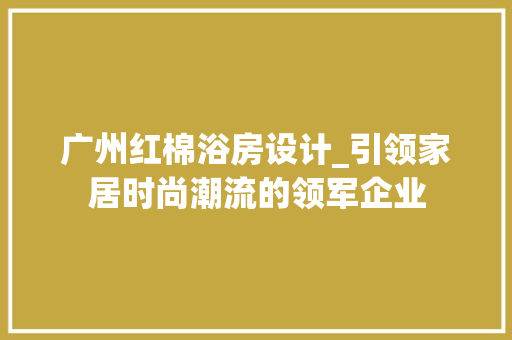 广州红棉浴房设计_引领家居时尚潮流的领军企业