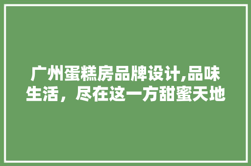 广州蛋糕房品牌设计,品味生活，尽在这一方甜蜜天地