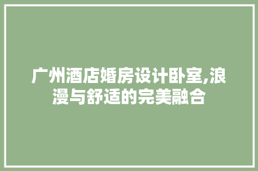 广州酒店婚房设计卧室,浪漫与舒适的完美融合