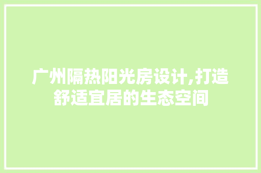 广州隔热阳光房设计,打造舒适宜居的生态空间