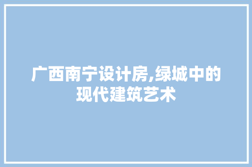 广西南宁设计房,绿城中的现代建筑艺术