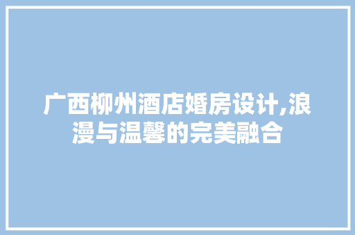 广西柳州酒店婚房设计,浪漫与温馨的完美融合