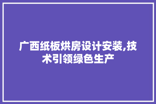 广西纸板烘房设计安装,技术引领绿色生产