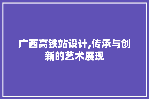 广西高铁站设计,传承与创新的艺术展现
