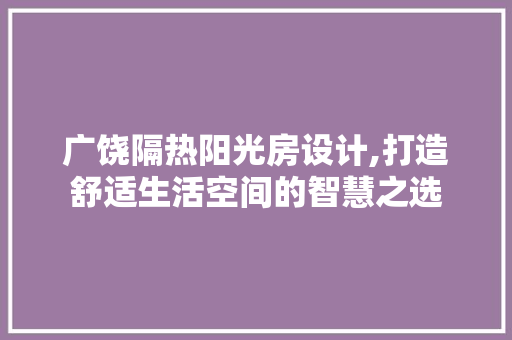 广饶隔热阳光房设计,打造舒适生活空间的智慧之选
