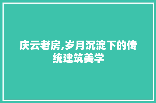 庆云老房,岁月沉淀下的传统建筑美学