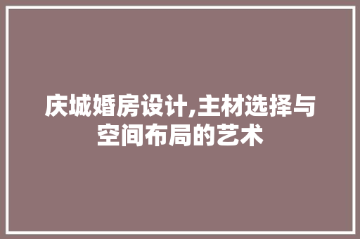 庆城婚房设计,主材选择与空间布局的艺术