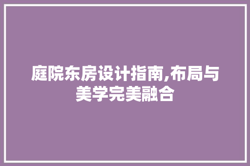 庭院东房设计指南,布局与美学完美融合