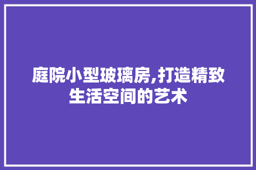 庭院小型玻璃房,打造精致生活空间的艺术