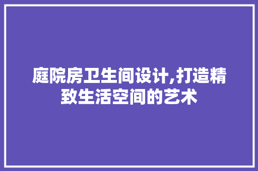 庭院房卫生间设计,打造精致生活空间的艺术