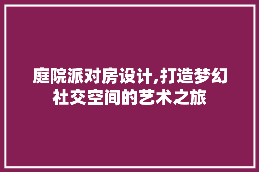 庭院派对房设计,打造梦幻社交空间的艺术之旅