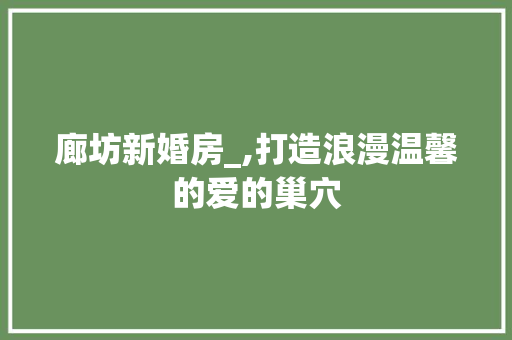 廊坊新婚房_,打造浪漫温馨的爱的巢穴