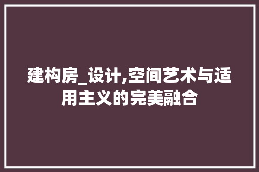 建构房_设计,空间艺术与适用主义的完美融合