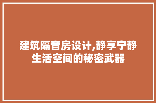建筑隔音房设计,静享宁静生活空间的秘密武器