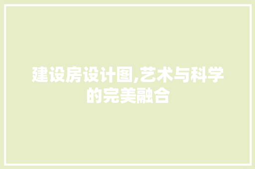 建设房设计图,艺术与科学的完美融合