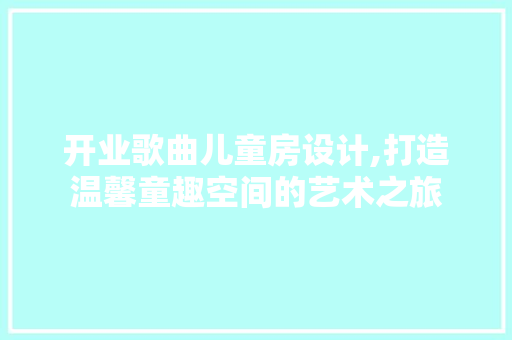 开业歌曲儿童房设计,打造温馨童趣空间的艺术之旅