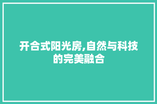开合式阳光房,自然与科技的完美融合