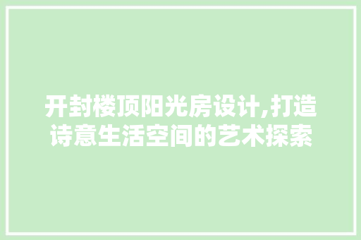开封楼顶阳光房设计,打造诗意生活空间的艺术探索